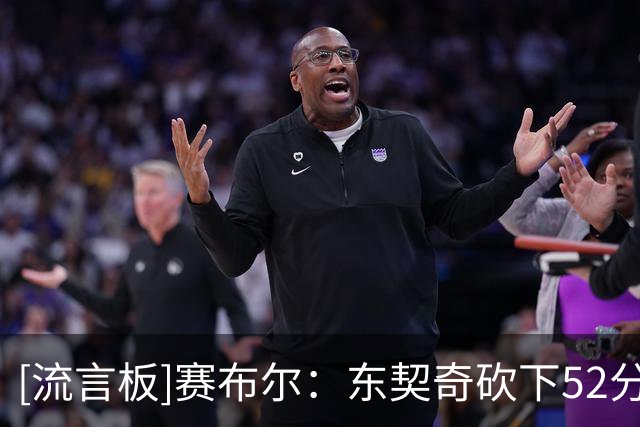 [流言板]赛布尔：东契奇砍下52分让我轻松不少，我只需要专注于防守
